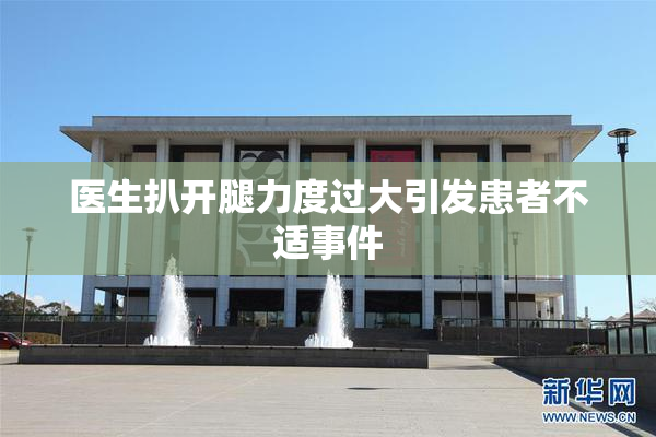 医生扒开腿力度过大引发患者不适事件