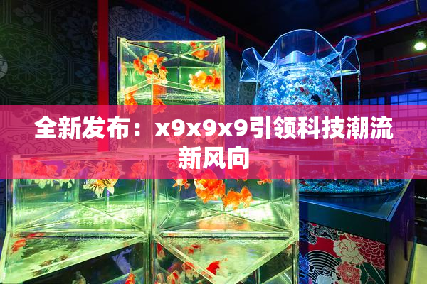 全新发布：x9x9x9引领科技潮流新风向