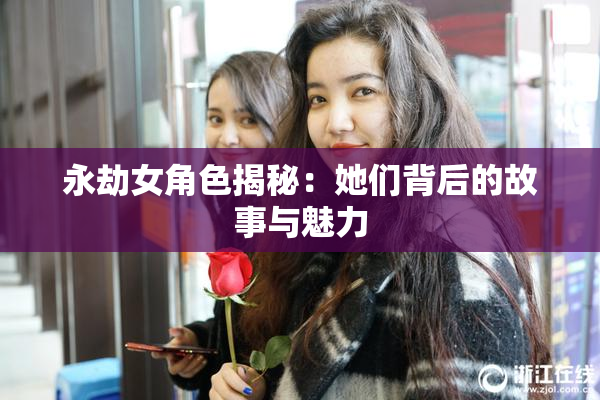 永劫女角色揭秘：她们背后的故事与魅力