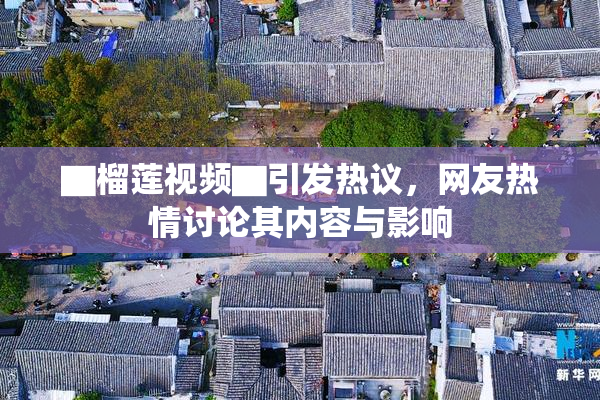 ▇榴莲视频▇引发热议，网友热情讨论其内容与影响