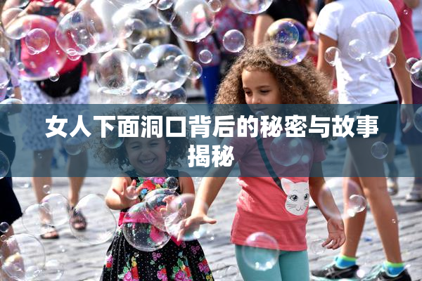 女人下面洞口背后的秘密与故事揭秘