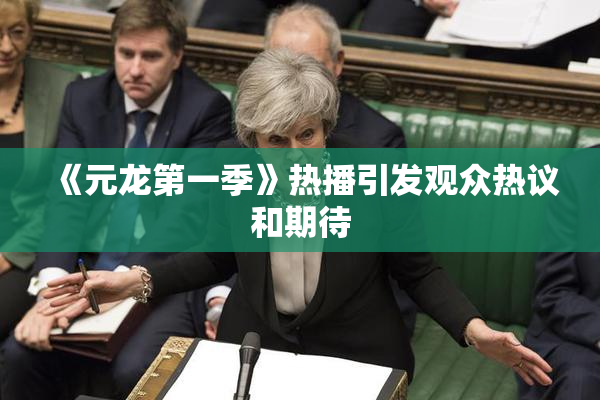 《元龙第一季》热播引发观众热议和期待