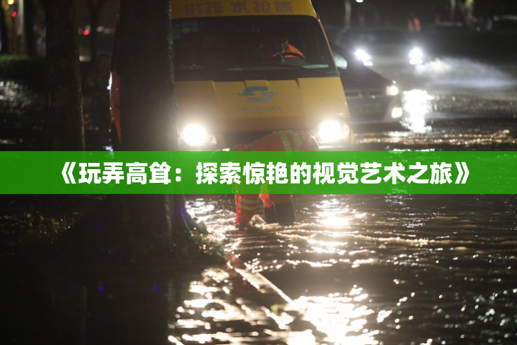 《玩弄高耸：探索惊艳的视觉艺术之旅》