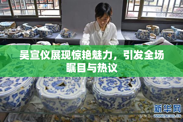 吴宣仪展现惊艳魅力，引发全场瞩目与热议