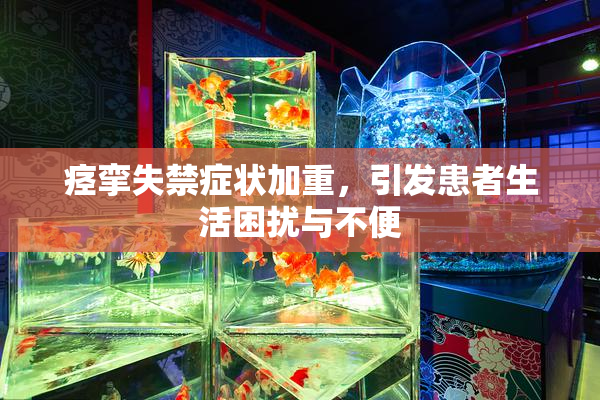 痉挛失禁症状加重，引发患者生活困扰与不便