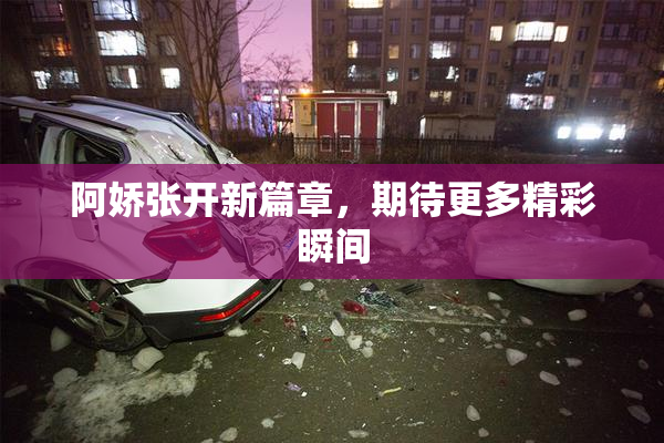阿娇张开新篇章，期待更多精彩瞬间
