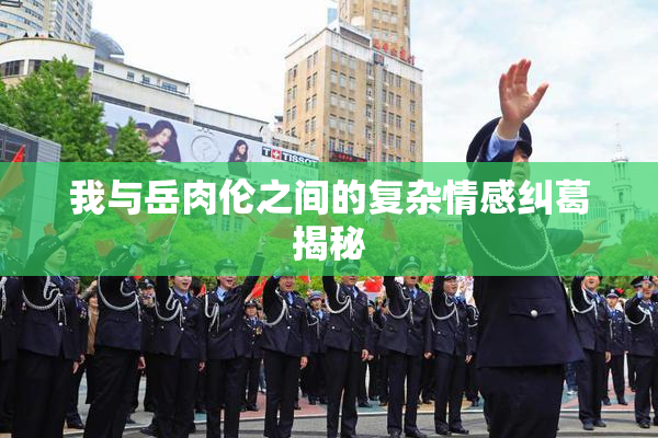 我与岳肉伦之间的复杂情感纠葛揭秘