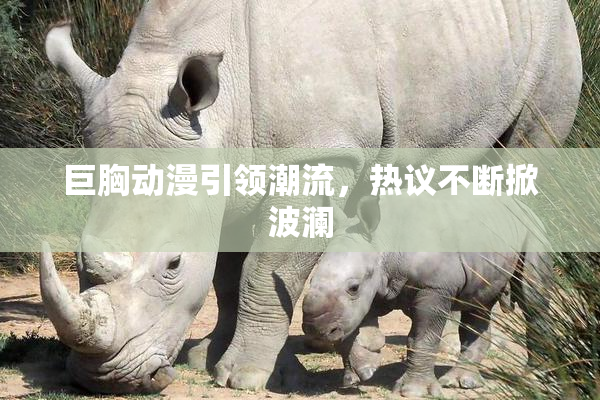 巨胸动漫引领潮流，热议不断掀波澜