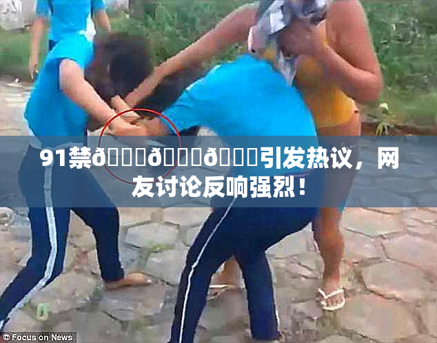 91禁🍆🍑🔞引发热议，网友讨论反响强烈！