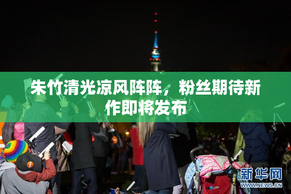 朱竹清光凉风阵阵，粉丝期待新作即将发布