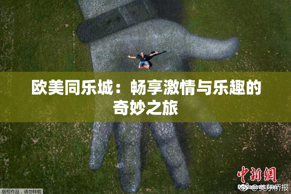 欧美同乐城：畅享激情与乐趣的奇妙之旅