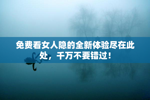 免费看女人隐的全新体验尽在此处，千万不要错过！