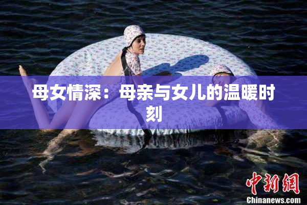 母女情深：母亲与女儿的温暖时刻