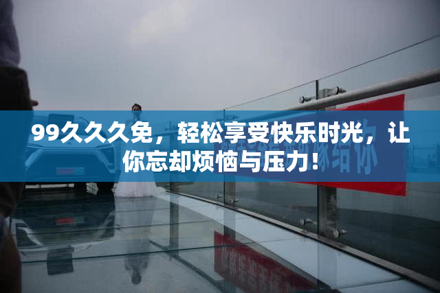 99久久久免，轻松享受快乐时光，让你忘却烦恼与压力！