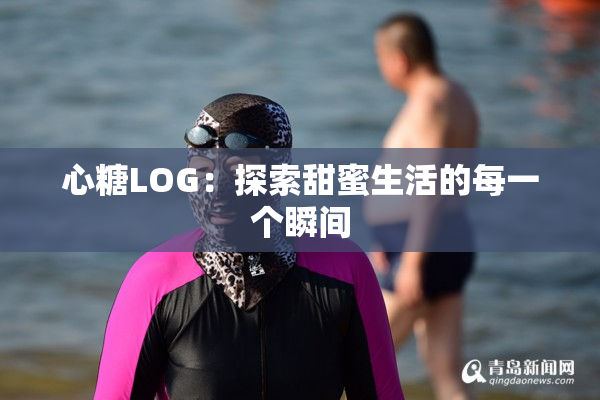 心糖LOG：探索甜蜜生活的每一个瞬间