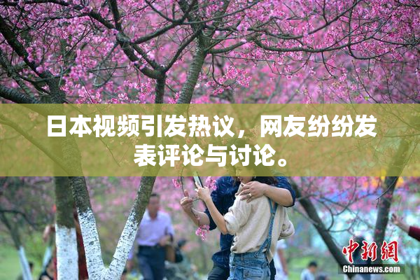 日本视频引发热议，网友纷纷发表评论与讨论。