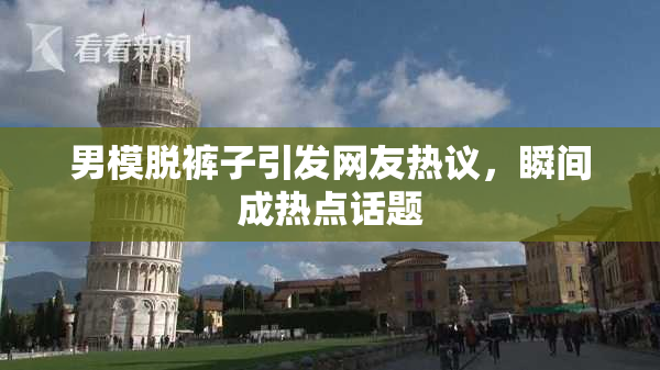 男模脱裤子引发网友热议，瞬间成热点话题