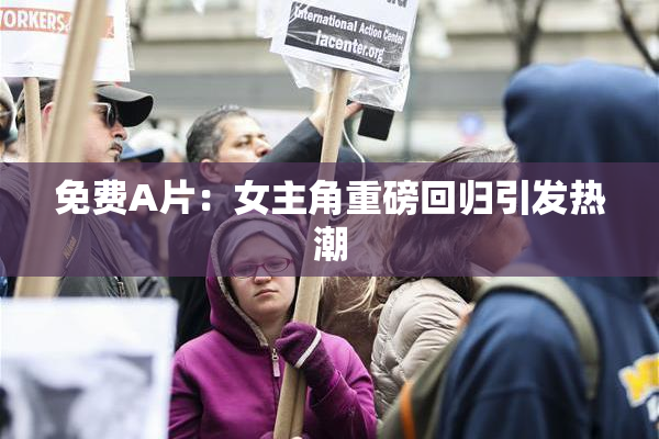 免费A片：女主角重磅回归引发热潮