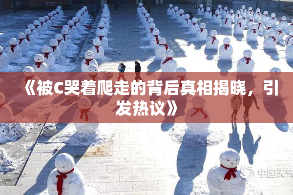 《被C哭着爬走的背后真相揭晓，引发热议》