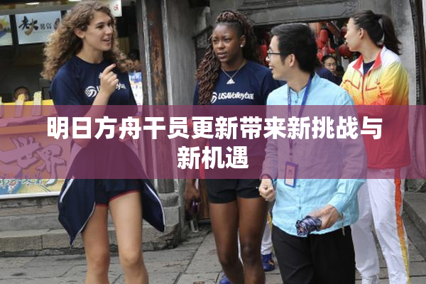 明日方舟干员更新带来新挑战与新机遇