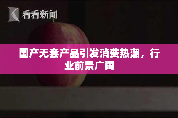国产无套产品引发消费热潮，行业前景广阔