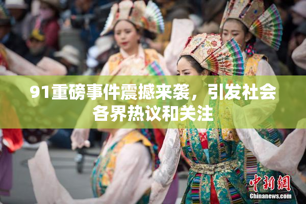 91重磅事件震撼来袭，引发社会各界热议和关注