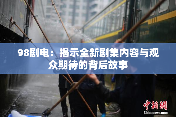 98剧电：揭示全新剧集内容与观众期待的背后故事