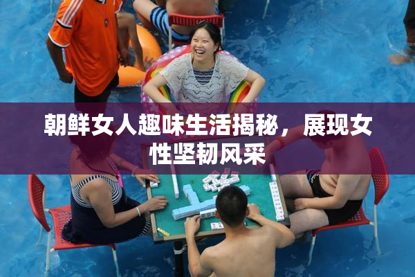 朝鲜女人趣味生活揭秘，展现女性坚韧风采