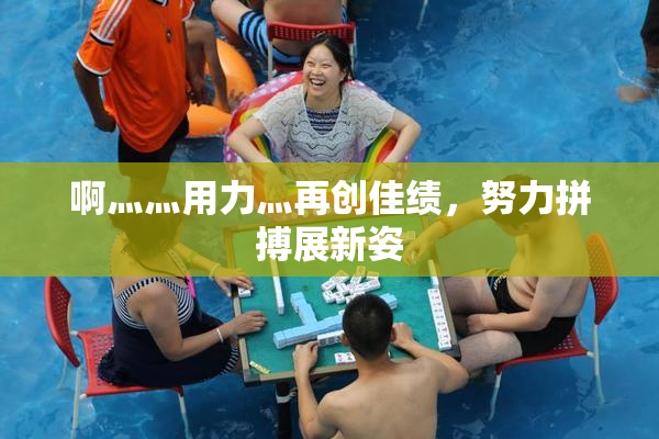 啊灬灬用力灬再创佳绩，努力拼搏展新姿