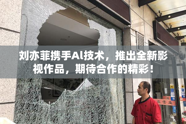 刘亦菲携手Al技术，推出全新影视作品，期待合作的精彩！