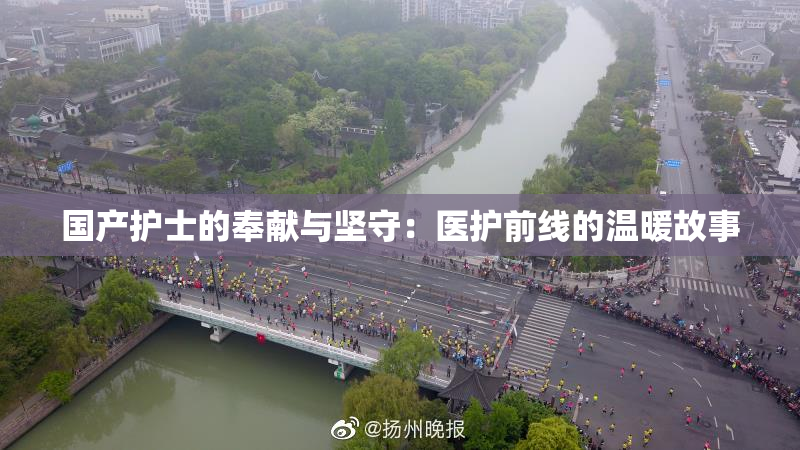 国产护士的奉献与坚守：医护前线的温暖故事