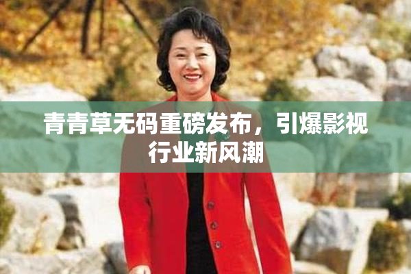 青青草无码重磅发布，引爆影视行业新风潮