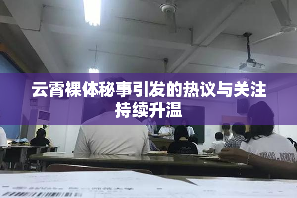 云霄裸体秘事引发的热议与关注持续升温