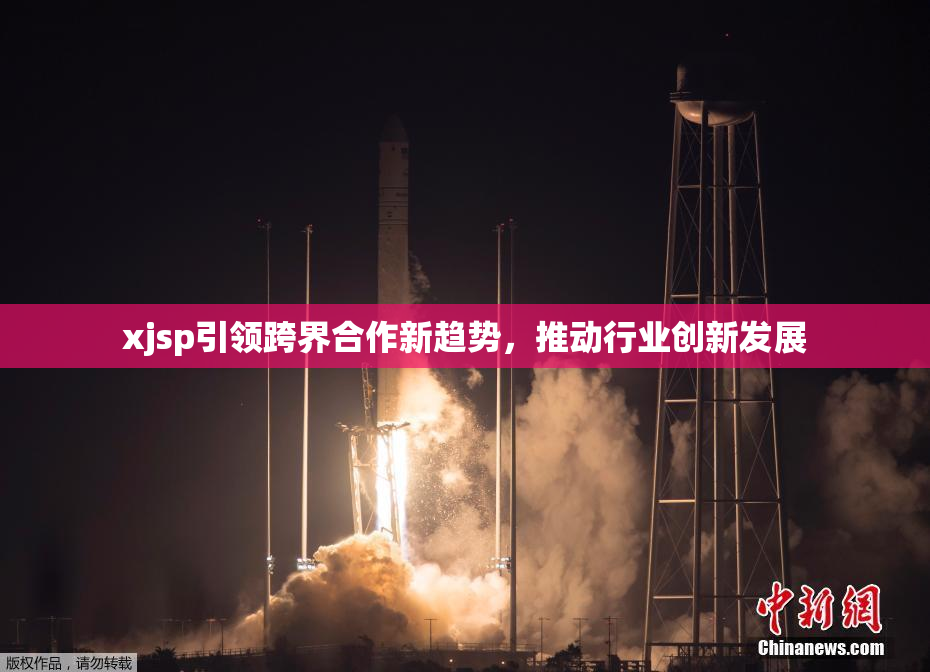 xjsp引领跨界合作新趋势，推动行业创新发展