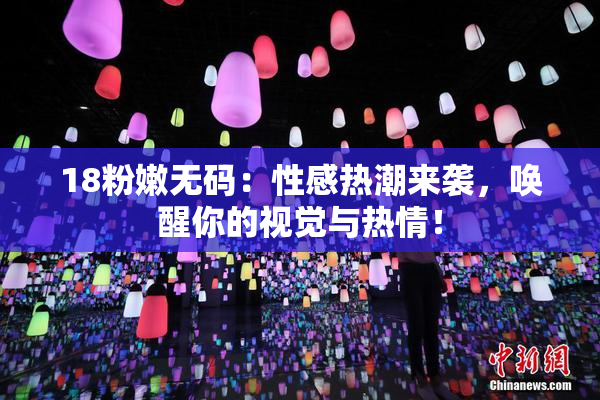 18粉嫩无码：性感热潮来袭，唤醒你的视觉与热情！