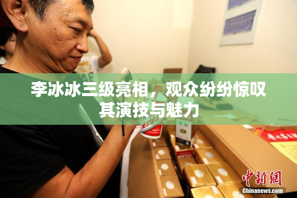 李冰冰三级亮相，观众纷纷惊叹其演技与魅力