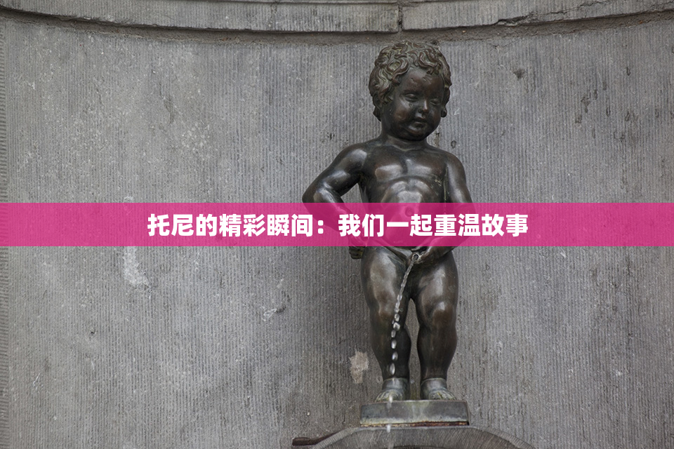 托尼的精彩瞬间：我们一起重温故事