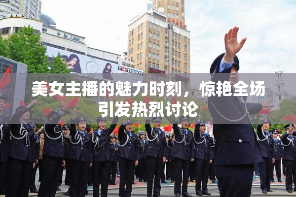 美女主播的魅力时刻，惊艳全场引发热烈讨论