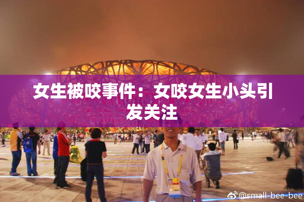 女生被咬事件：女咬女生小头引发关注
