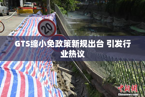 GTS缩小免政策新规出台 引发行业热议