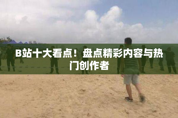 B站十大看点！盘点精彩内容与热门创作者