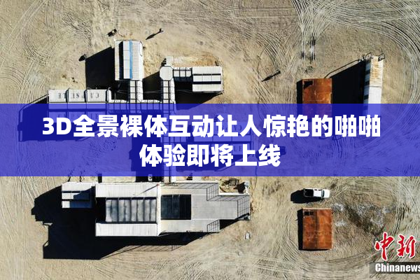 3D全景裸体互动让人惊艳的啪啪体验即将上线