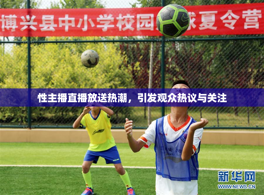 性主播直播放送热潮，引发观众热议与关注