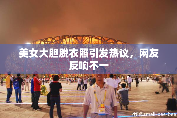 美女大胆脱衣照引发热议，网友反响不一