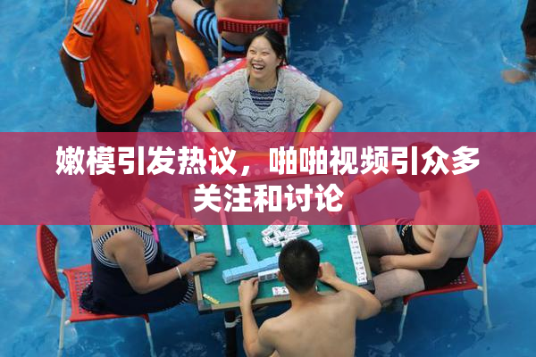 嫩模引发热议，啪啪视频引众多关注和讨论