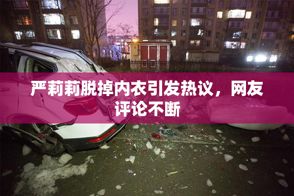 严莉莉脱掉内衣引发热议，网友评论不断