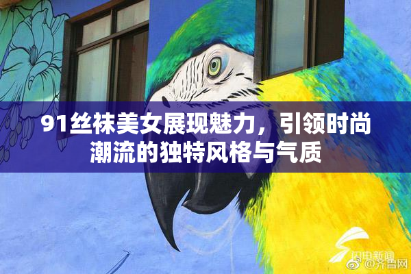 91丝袜美女展现魅力，引领时尚潮流的独特风格与气质