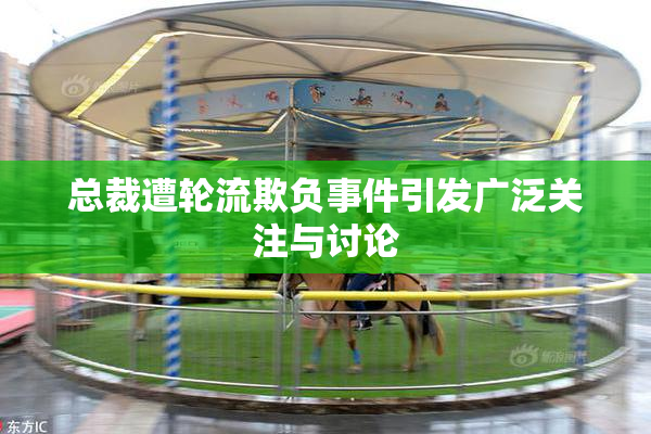 总裁遭轮流欺负事件引发广泛关注与讨论