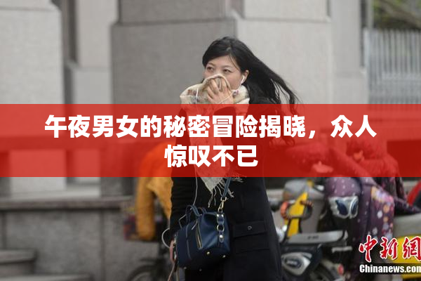 午夜男女的秘密冒险揭晓，众人惊叹不已