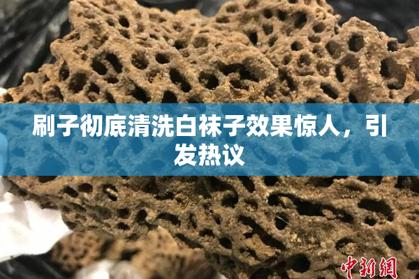 刷子彻底清洗白袜子效果惊人，引发热议